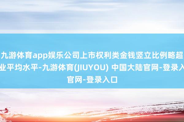 九游体育app娱乐公司上市权利类金钱竖立比例略超行业平均水平-九游体育(JIUYOU) 中国大陆官网-登录入口