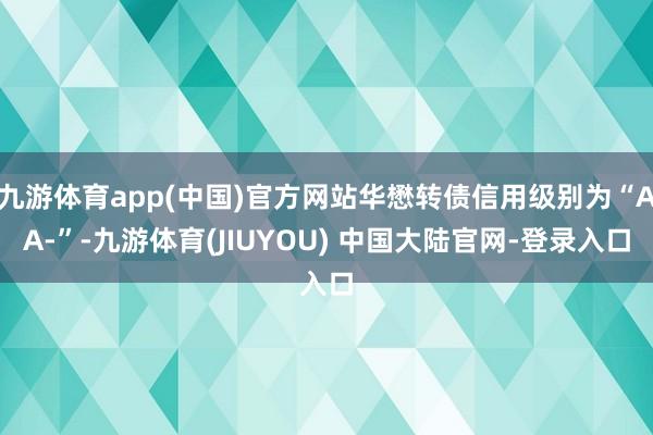 九游体育app(中国)官方网站华懋转债信用级别为“AA-”-九游体育(JIUYOU) 中国大陆官网-登录入口