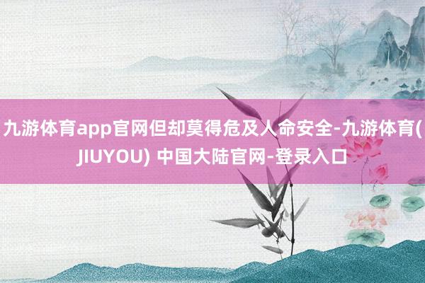 九游体育app官网但却莫得危及人命安全-九游体育(JIUYOU) 中国大陆官网-登录入口