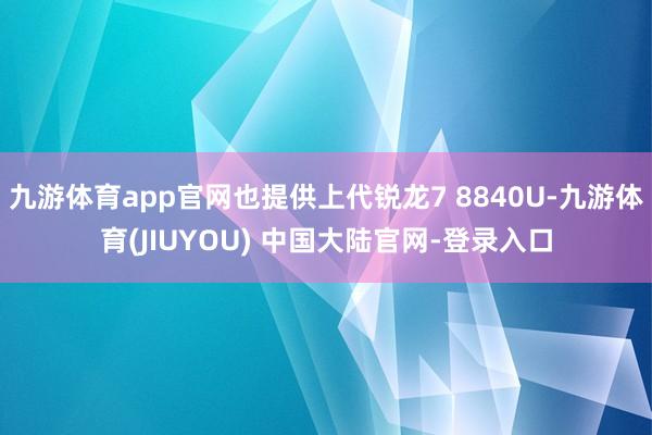 九游体育app官网也提供上代锐龙7 8840U-九游体育(JIUYOU) 中国大陆官网-登录入口