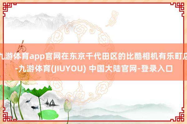 九游体育app官网在东京千代田区的比酷相机有乐町店-九游体育(JIUYOU) 中国大陆官网-登录入口
