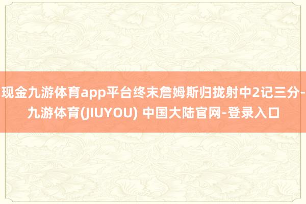 现金九游体育app平台终末詹姆斯归拢射中2记三分-九游体育(JIUYOU) 中国大陆官网-登录入口