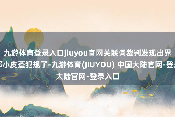 九游体育登录入口jiuyou官网关联词裁判发现出界球隔邻小皮蓬犯规了-九游体育(JIUYOU) 中国大陆官网-登录入口