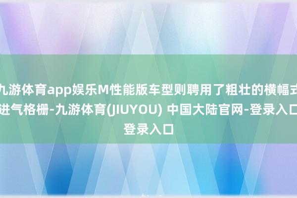 九游体育app娱乐M性能版车型则聘用了粗壮的横幅式进气格栅-九游体育(JIUYOU) 中国大陆官网-登录入口