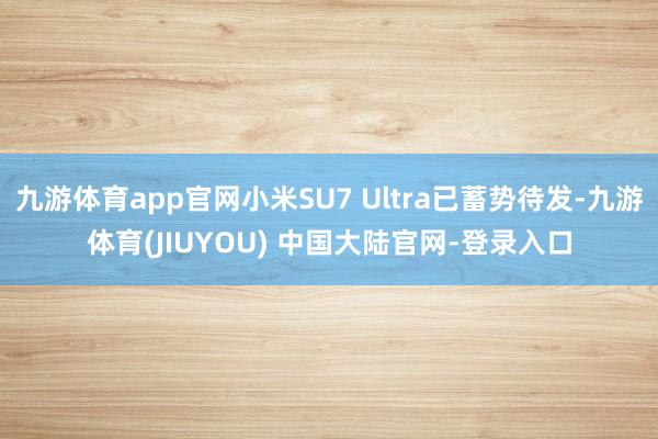 九游体育app官网小米SU7 Ultra已蓄势待发-九游体育(JIUYOU) 中国大陆官网-登录入口