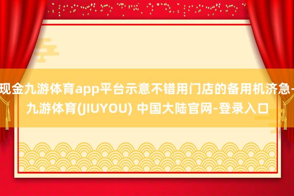 现金九游体育app平台示意不错用门店的备用机济急-九游体育(JIUYOU) 中国大陆官网-登录入口
