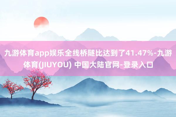 九游体育app娱乐全线桥隧比达到了41.47%-九游体育(JIUYOU) 中国大陆官网-登录入口