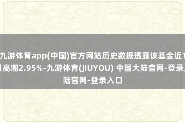 九游体育app(中国)官方网站历史数据透露该基金近1个月高潮2.95%-九游体育(JIUYOU) 中国大陆官网-登录入口