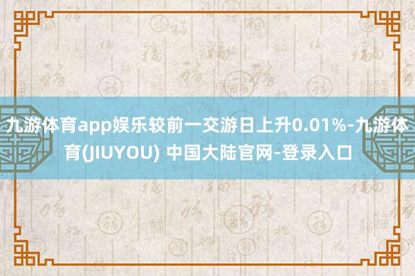 九游体育app娱乐较前一交游日上升0.01%-九游体育(JIUYOU) 中国大陆官网-登录入口