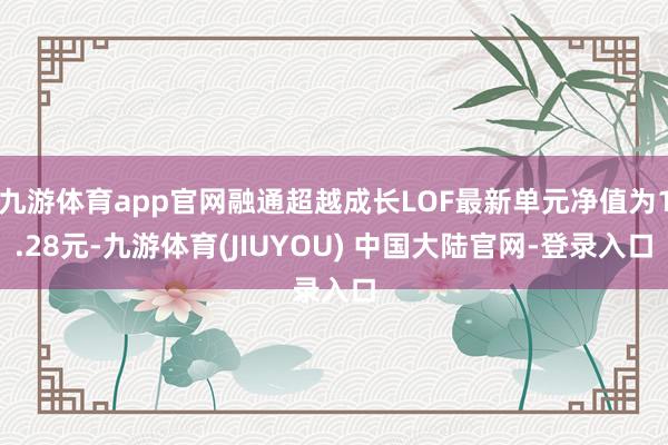九游体育app官网融通超越成长LOF最新单元净值为1.28元-九游体育(JIUYOU) 中国大陆官网-登录入口