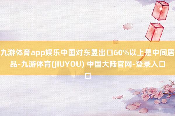 九游体育app娱乐中国对东盟出口60%以上是中间居品-九游体育(JIUYOU) 中国大陆官网-登录入口