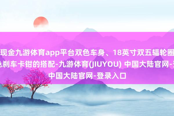 现金九游体育app平台双色车身、18英寸双五辐轮圈以及红色刹车卡钳的搭配-九游体育(JIUYOU) 中国大陆官网-登录入口