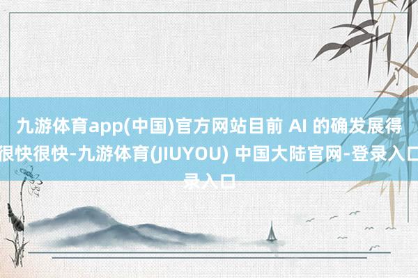 九游体育app(中国)官方网站目前 AI 的确发展得很快很快-九游体育(JIUYOU) 中国大陆官网-登录入口