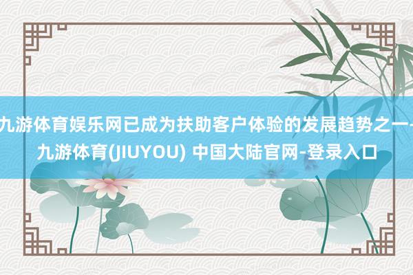 九游体育娱乐网已成为扶助客户体验的发展趋势之一-九游体育(JIUYOU) 中国大陆官网-登录入口