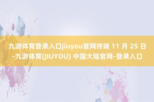 九游体育登录入口jiuyou官网终端 11 月 25 日-九游体育(JIUYOU) 中国大陆官网-登录入口