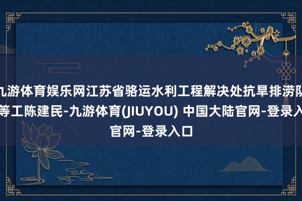 九游体育娱乐网江苏省骆运水利工程解决处抗旱排涝队高等工陈建民-九游体育(JIUYOU) 中国大陆官网-登录入口