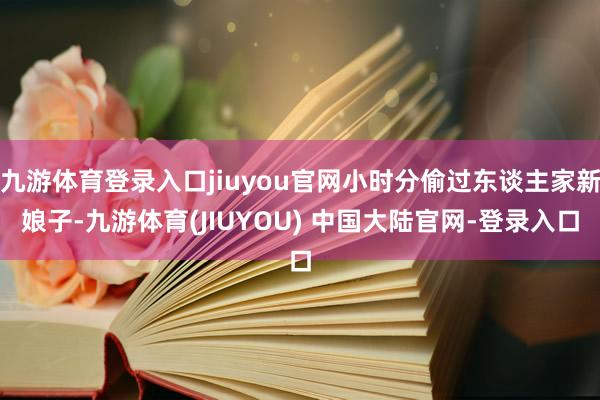 九游体育登录入口jiuyou官网小时分偷过东谈主家新娘子-九游体育(JIUYOU) 中国大陆官网-登录入口