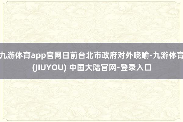 九游体育app官网日前台北市政府对外晓喻-九游体育(JIUYOU) 中国大陆官网-登录入口