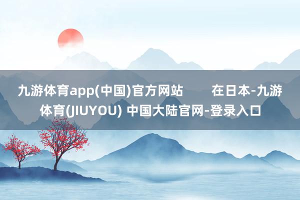 九游体育app(中国)官方网站        在日本-九游体育(JIUYOU) 中国大陆官网-登录入口