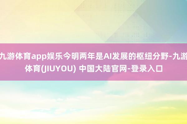 九游体育app娱乐今明两年是AI发展的枢纽分野-九游体育(JIUYOU) 中国大陆官网-登录入口