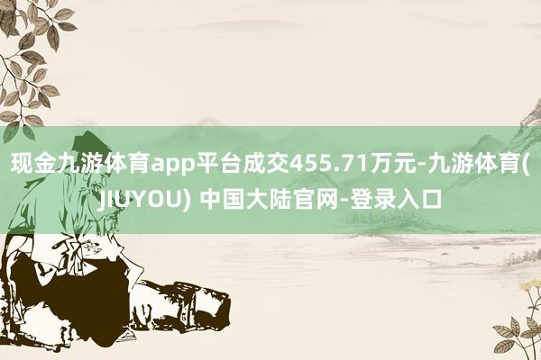 现金九游体育app平台成交455.71万元-九游体育(JIUYOU) 中国大陆官网-登录入口