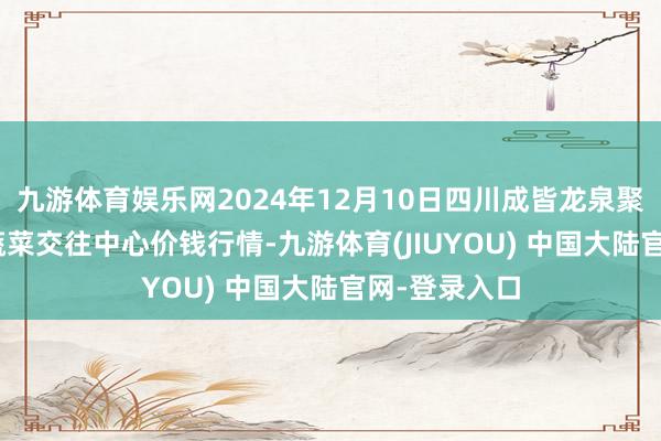 九游体育娱乐网2024年12月10日四川成皆龙泉聚和(海外)果蔬菜交往中心价钱行情-九游体育(JIUYOU) 中国大陆官网-登录入口