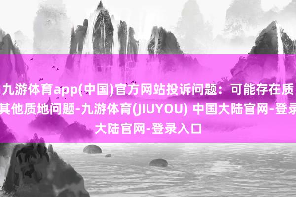 九游体育app(中国)官方网站投诉问题：可能存在质地->其他质地问题-九游体育(JIUYOU) 中国大陆官网-登录入口
