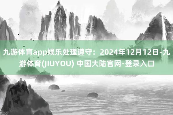九游体育app娱乐处理遵守：2024年12月12日-九游体育(JIUYOU) 中国大陆官网-登录入口