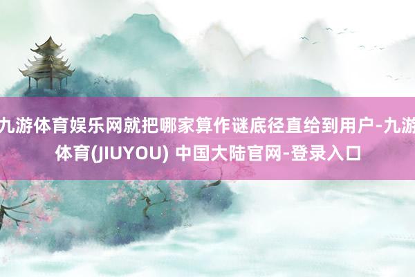 九游体育娱乐网就把哪家算作谜底径直给到用户-九游体育(JIUYOU) 中国大陆官网-登录入口
