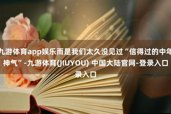 九游体育app娱乐而是我们太久没见过“信得过的中年神气”-九游体育(JIUYOU) 中国大陆官网-登录入口