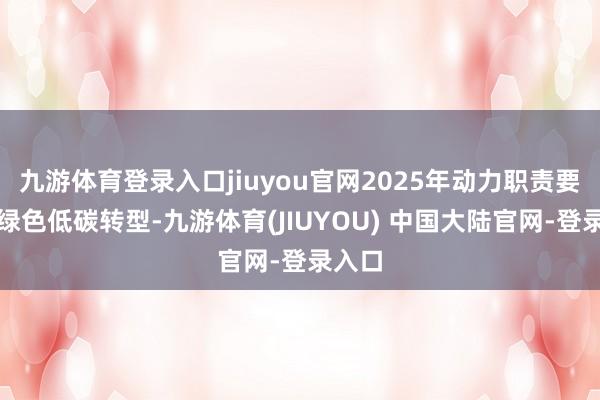 九游体育登录入口jiuyou官网2025年动力职责要坚握绿色低碳转型-九游体育(JIUYOU) 中国大陆官网-登录入口