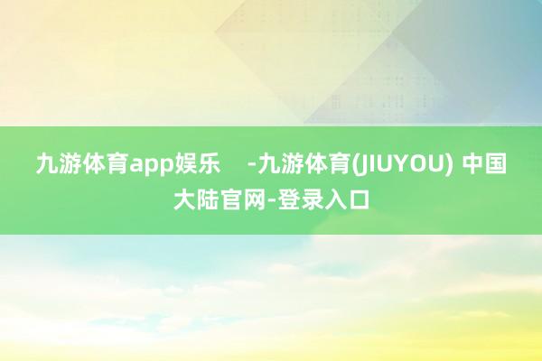 九游体育app娱乐    -九游体育(JIUYOU) 中国大陆官网-登录入口