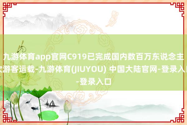 九游体育app官网C919已完成国内数百万东说念主次游客运载-九游体育(JIUYOU) 中国大陆官网-登录入口