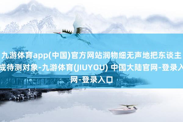 九游体育app(中国)官方网站润物细无声地把东谈主酿成待测对象-九游体育(JIUYOU) 中国大陆官网-登录入口