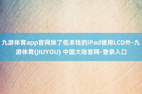 九游体育app官网除了低本钱的iPad使用LCD外-九游体育(JIUYOU) 中国大陆官网-登录入口