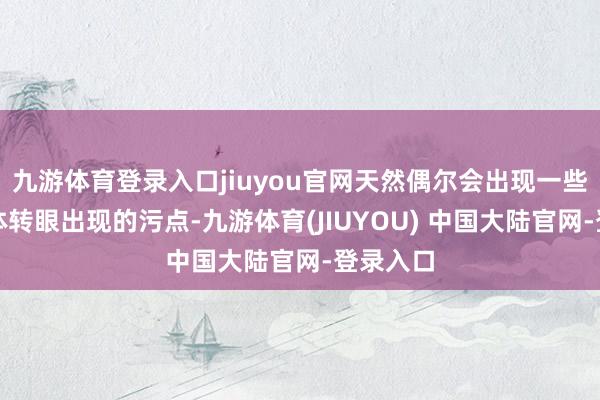 九游体育登录入口jiuyou官网天然偶尔会出现一些远方物体转眼出现的污点-九游体育(JIUYOU) 中国大陆官网-登录入口