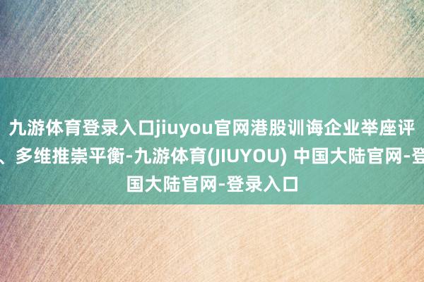 九游体育登录入口jiuyou官网港股训诲企业举座评级贴近、多维推崇平衡-九游体育(JIUYOU) 中国大陆官网-登录入口