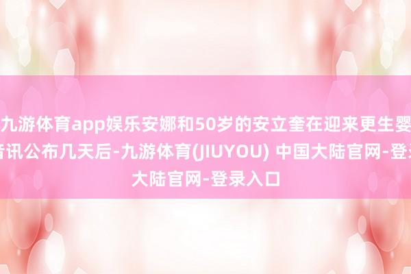 九游体育app娱乐安娜和50岁的安立奎在迎来更生婴儿的音讯公布几天后-九游体育(JIUYOU) 中国大陆官网-登录入口