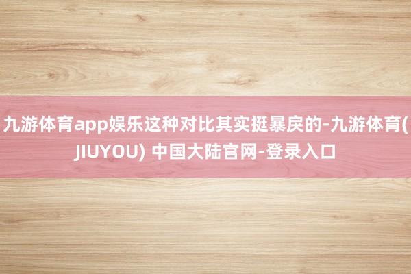 九游体育app娱乐这种对比其实挺暴戾的-九游体育(JIUYOU) 中国大陆官网-登录入口