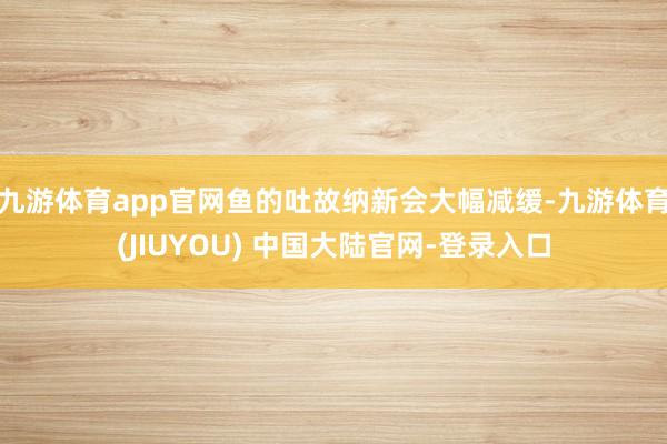 九游体育app官网鱼的吐故纳新会大幅减缓-九游体育(JIUYOU) 中国大陆官网-登录入口