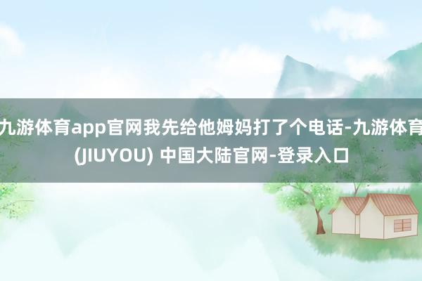 九游体育app官网我先给他姆妈打了个电话-九游体育(JIUYOU) 中国大陆官网-登录入口