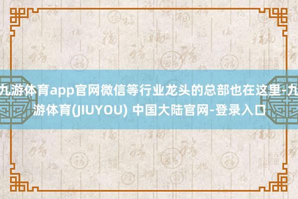九游体育app官网微信等行业龙头的总部也在这里-九游体育(JIUYOU) 中国大陆官网-登录入口