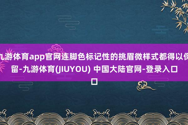九游体育app官网连脚色标记性的挑眉微样式都得以保留-九游体育(JIUYOU) 中国大陆官网-登录入口