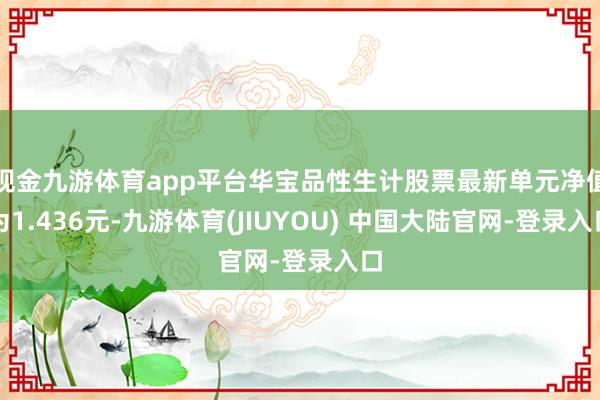 现金九游体育app平台华宝品性生计股票最新单元净值为1.436元-九游体育(JIUYOU) 中国大陆官网-登录入口