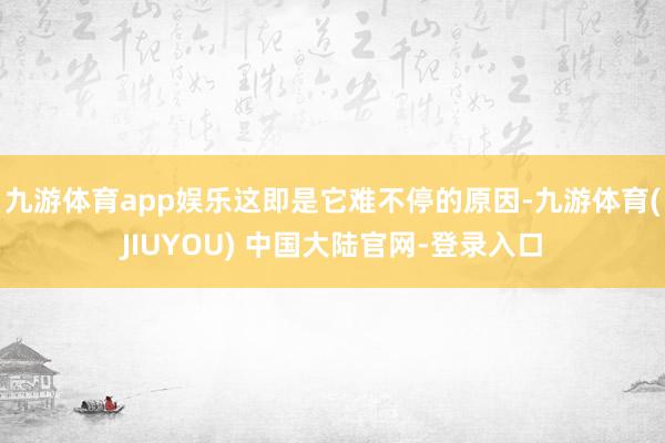 九游体育app娱乐这即是它难不停的原因-九游体育(JIUYOU) 中国大陆官网-登录入口