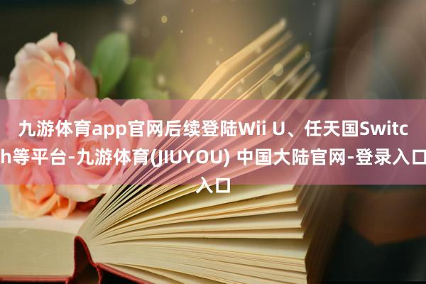 九游体育app官网后续登陆Wii U、任天国Switch等平台-九游体育(JIUYOU) 中国大陆官网-登录入口