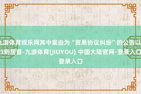 九游体育娱乐网其中案由为“贸易协议纠纷”的公告以33则居首-九游体育(JIUYOU) 中国大陆官网-登录入口