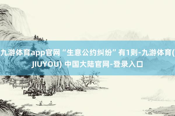 九游体育app官网“生意公约纠纷”有1则-九游体育(JIUYOU) 中国大陆官网-登录入口