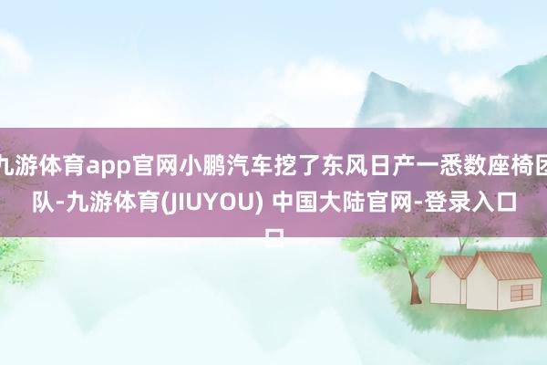 九游体育app官网小鹏汽车挖了东风日产一悉数座椅团队-九游体育(JIUYOU) 中国大陆官网-登录入口