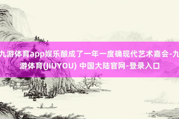 九游体育app娱乐酿成了一年一度确现代艺术嘉会-九游体育(JIUYOU) 中国大陆官网-登录入口